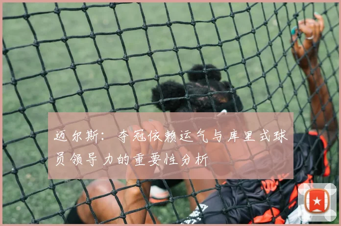 迈尔斯：夺冠依赖运气与库里式球员领导力的重要性分析