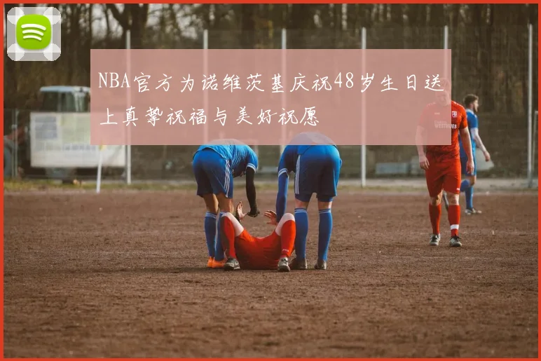 NBA官方为诺维茨基庆祝48岁生日送上真挚祝福与美好祝愿