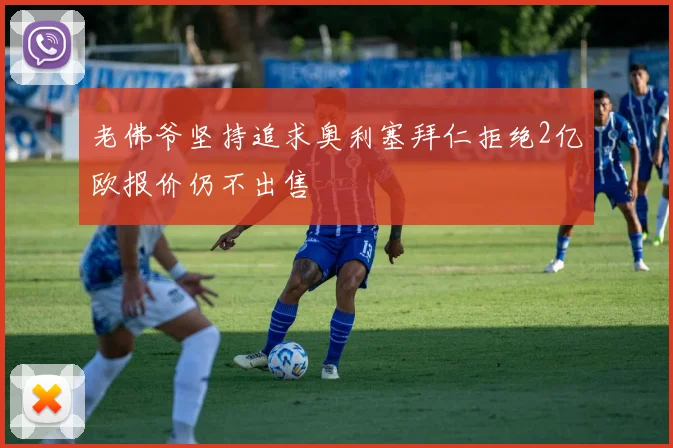 老佛爷坚持追求奥利塞拜仁拒绝2亿欧报价仍不出售