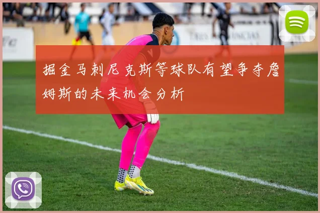 掘金马刺尼克斯等球队有望争夺詹姆斯的未来机会分析