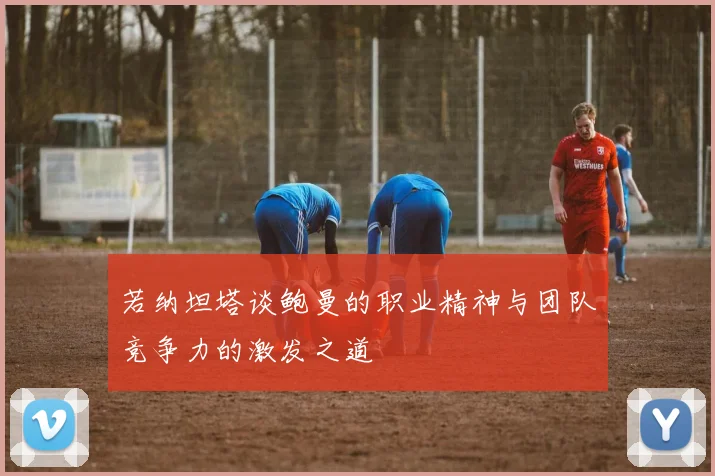 若纳坦塔谈鲍曼的职业精神与团队竞争力的激发之道