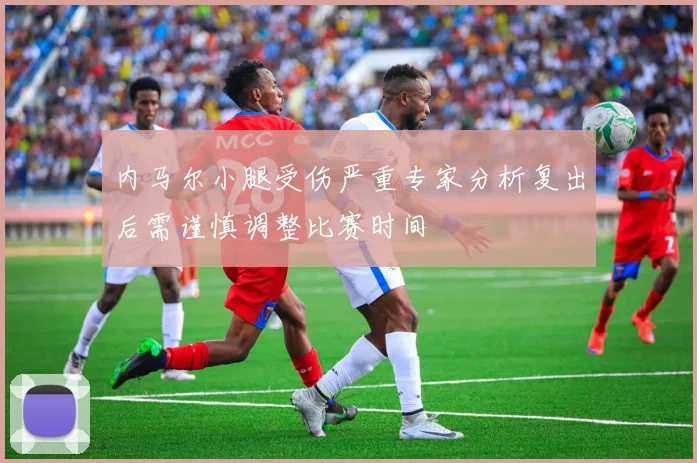 内马尔小腿受伤严重专家分析复出后需谨慎调整比赛时间