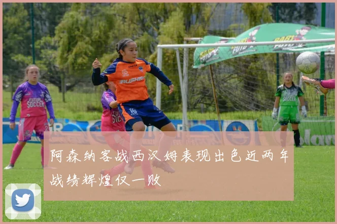 阿森纳客战西汉姆表现出色近两年战绩辉煌仅一败