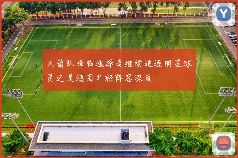 火箭队面临选择是继续追逐明星球员还是稳固年轻阵容深度