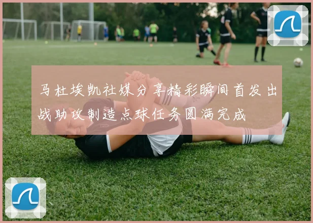 马杜埃凯社媒分享精彩瞬间首发出战助攻制造点球任务圆满完成