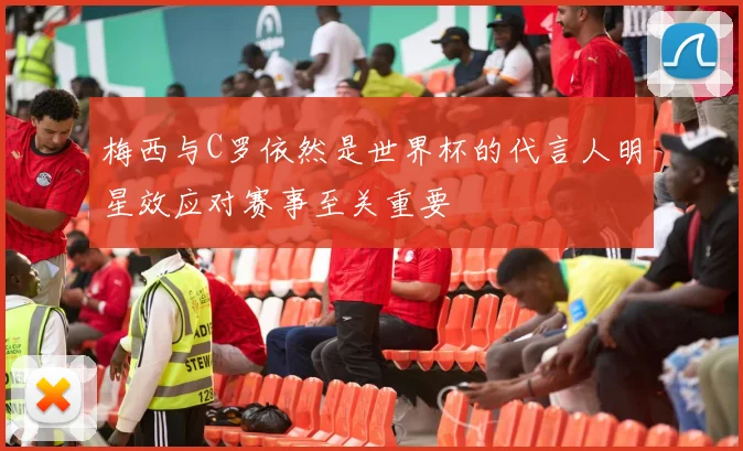 梅西与C罗依然是世界杯的代言人明星效应对赛事至关重要