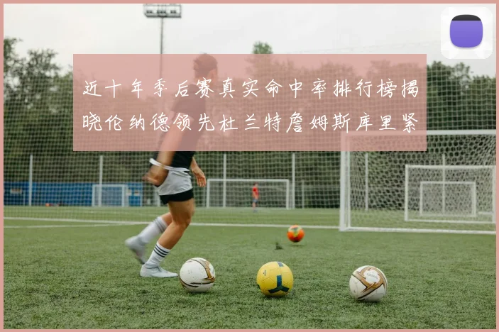近十年季后赛真实命中率排行榜揭晓伦纳德领先杜兰特詹姆斯库里紧随其后