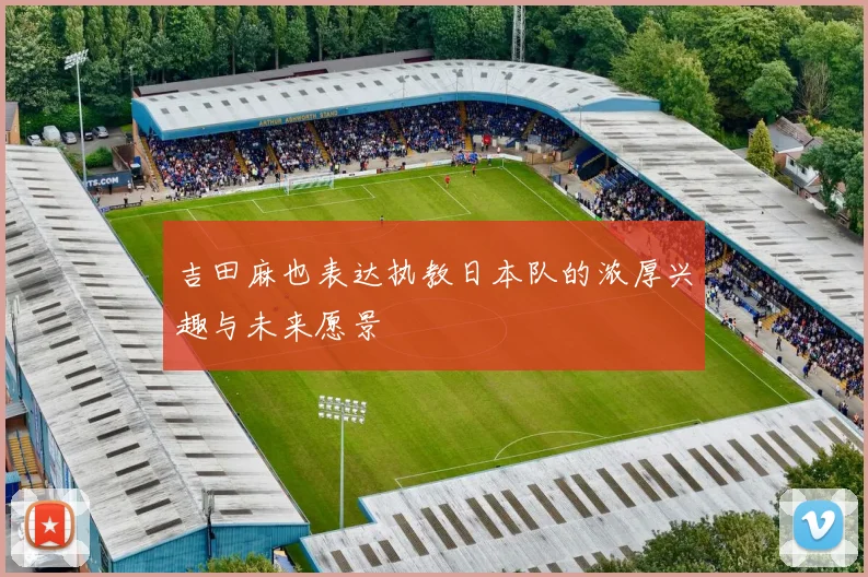 吉田麻也表达执教日本队的浓厚兴趣与未来愿景