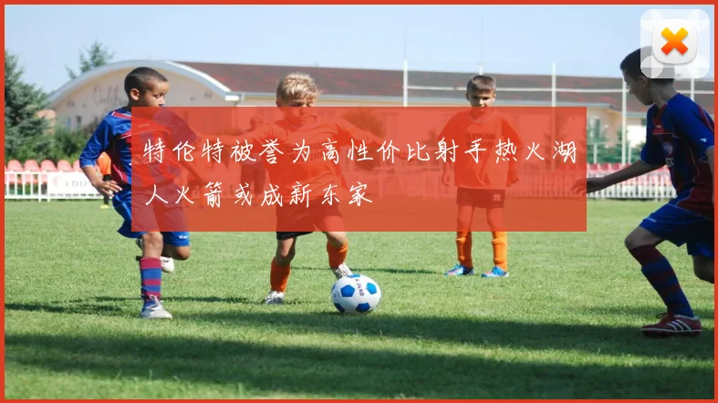 特伦特被誉为高性价比射手热火湖人火箭或成新东家
