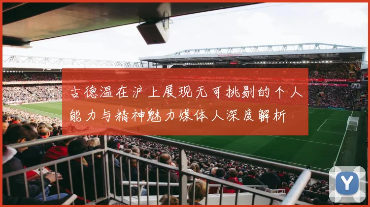 古德温在沪上展现无可挑剔的个人能力与精神魅力媒体人深度解析