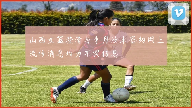 山西女篮澄清与李月汝未签约网上流传消息均为不实信息
