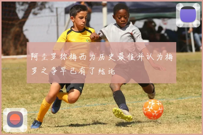 阿圭罗称梅西为历史最佳并认为梅罗之争早已有了结论
