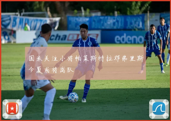 国米关注小将帕莱斯特拉邓弗里斯今夏或将离队
