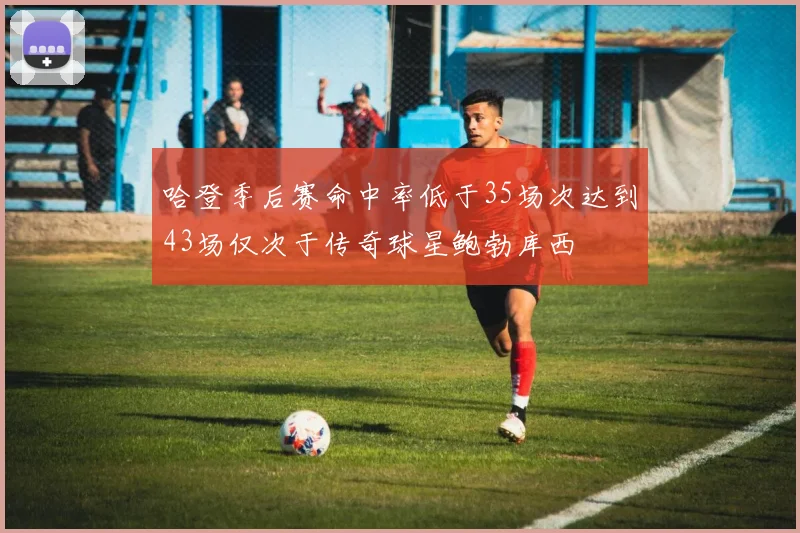 哈登季后赛命中率低于35场次达到43场仅次于传奇球星鲍勃库西