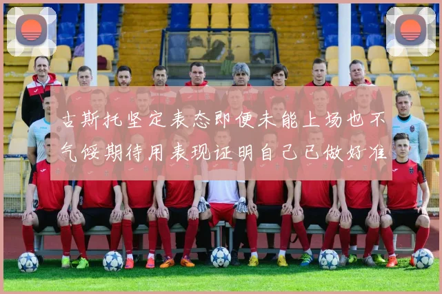 古斯托坚定表态即便未能上场也不气馁期待用表现证明自己已做好准备
