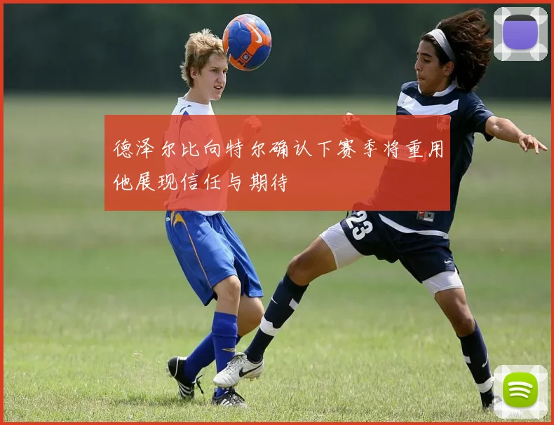 德泽尔比向特尔确认下赛季将重用他展现信任与期待