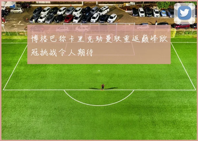 博格巴称卡里克助曼联重返巅峰欧冠挑战令人期待