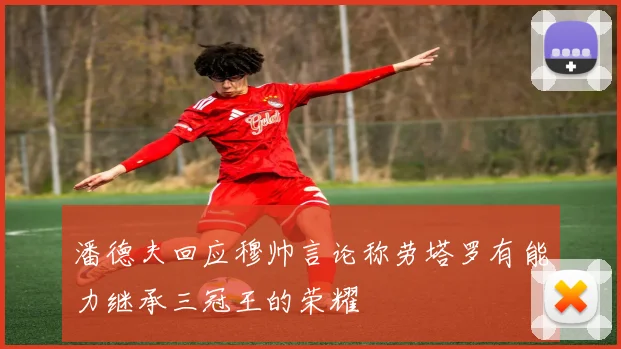潘德夫回应穆帅言论称劳塔罗有能力继承三冠王的荣耀