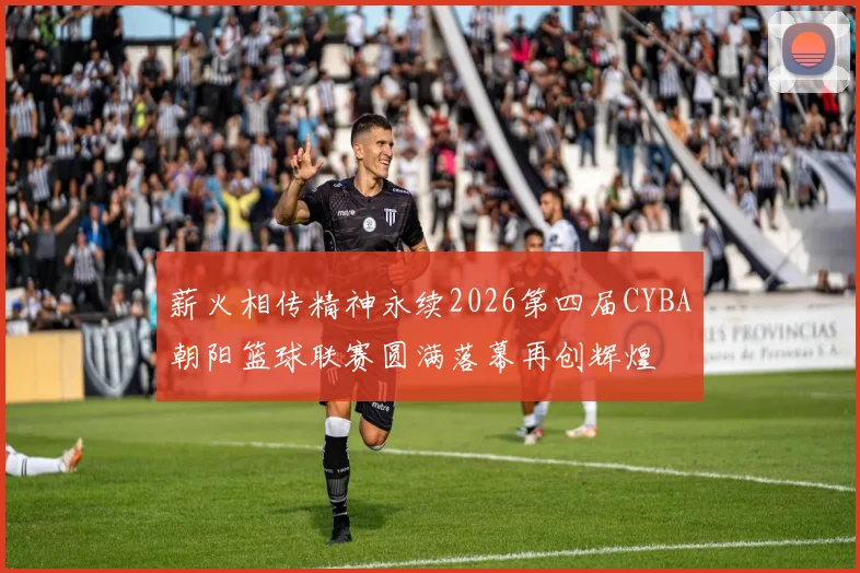 薪火相传精神永续2026第四届CYBA朝阳篮球联赛圆满落幕再创辉煌