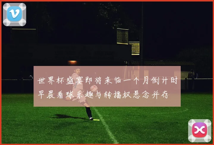 世界杯盛宴即将来临一个月倒计时早晨看球乐趣与转播权悬念并存