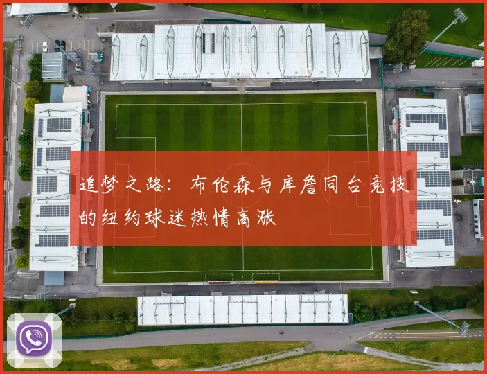 追梦之路：布伦森与库詹同台竞技的纽约球迷热情高涨