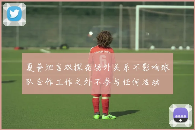 夏普坦言双探花场外关系不影响球队合作工作之外不参与任何活动