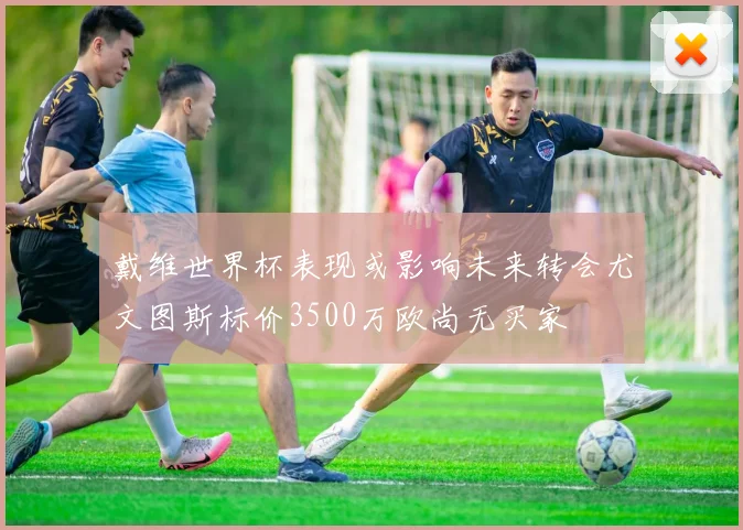 戴维世界杯表现或影响未来转会尤文图斯标价3500万欧尚无买家