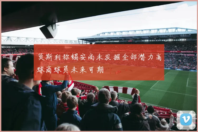 莫斯利称锡安尚未发掘全部潜力高球商球员未来可期