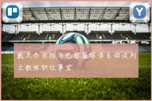 戴夫乔尔格与巴黎篮球俱乐部谈判主教练职位事宜
