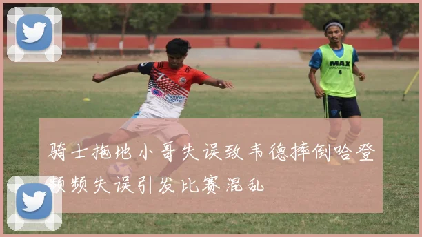 骑士拖地小哥失误致韦德摔倒哈登频频失误引发比赛混乱
